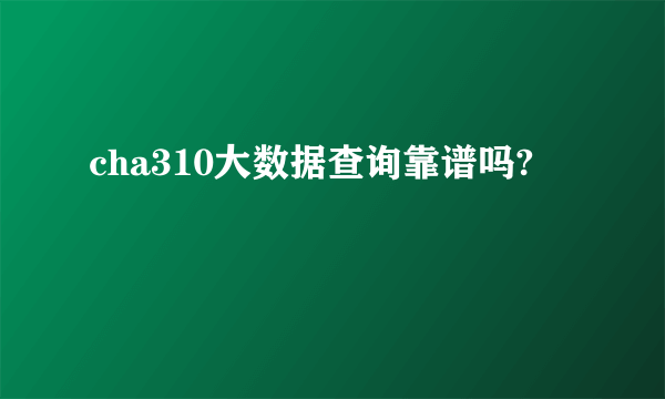 cha310大数据查询靠谱吗?