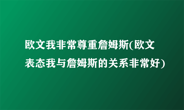 欧文我非常尊重詹姆斯(欧文表态我与詹姆斯的关系非常好)