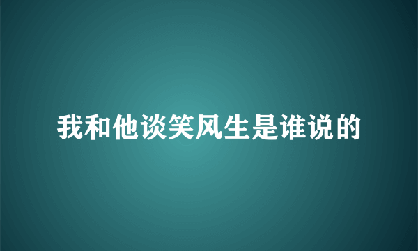 我和他谈笑风生是谁说的