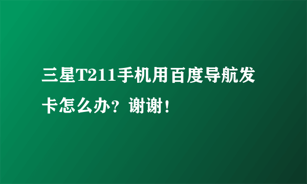 三星T211手机用百度导航发卡怎么办？谢谢！