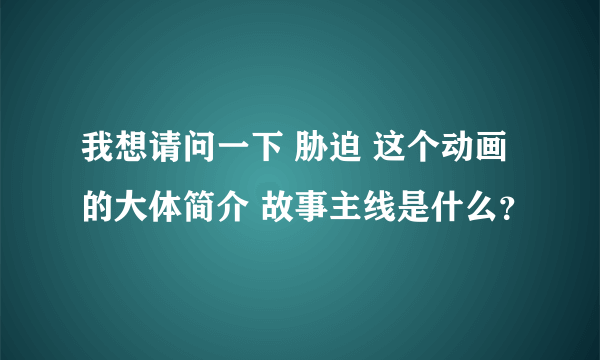 我想请问一下 胁迫 这个动画的大体简介 故事主线是什么？