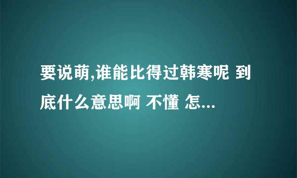 要说萌,谁能比得过韩寒呢 到底什么意思啊 不懂 怎么大家都说秒懂