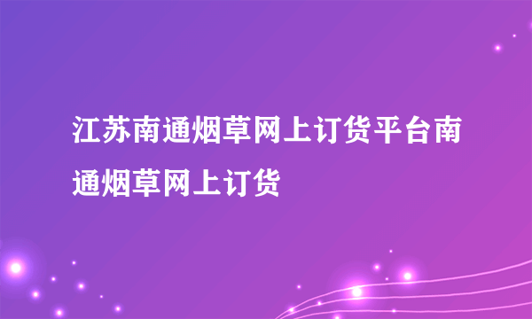 江苏南通烟草网上订货平台南通烟草网上订货