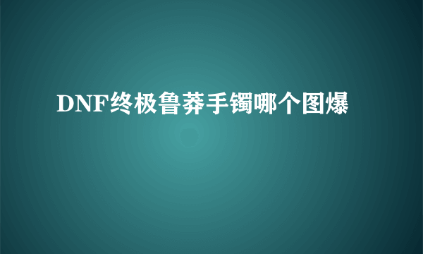 DNF终极鲁莽手镯哪个图爆