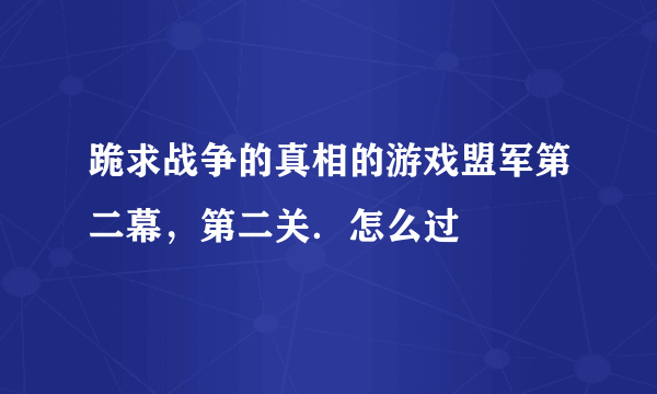 跪求战争的真相的游戏盟军第二幕，第二关．怎么过