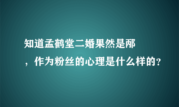 知道孟鹤堂二婚果然是邴禛禛，作为粉丝的心理是什么样的？