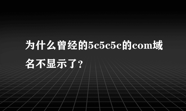 为什么曾经的5c5c5c的com域名不显示了？