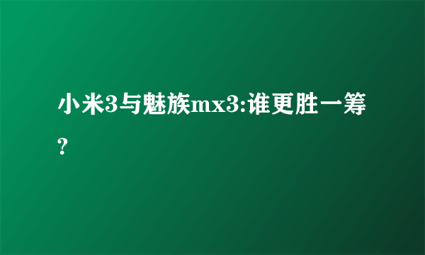 小米3与魅族mx3:谁更胜一筹?