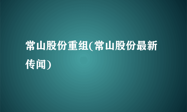 常山股份重组(常山股份最新传闻)