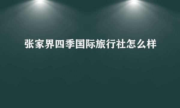 张家界四季国际旅行社怎么样