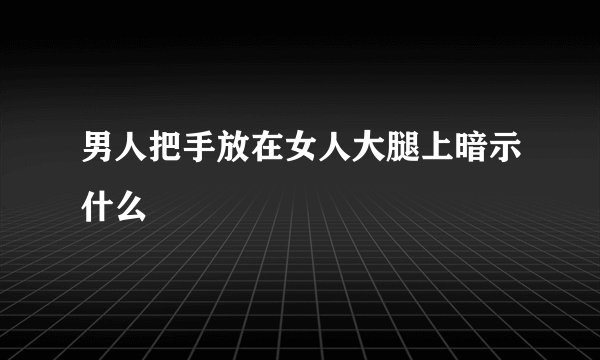 男人把手放在女人大腿上暗示什么