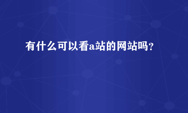 有什么可以看a站的网站吗？