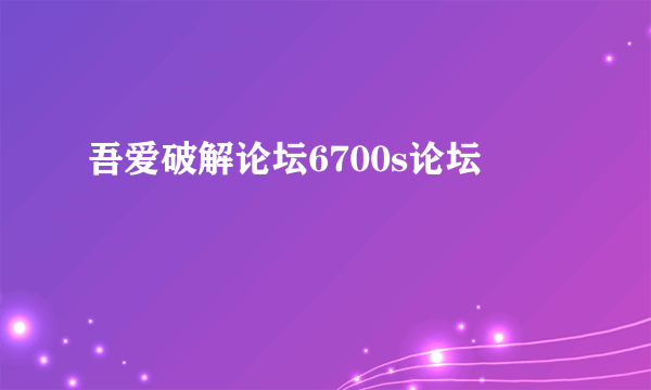 吾爱破解论坛6700s论坛