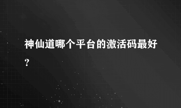 神仙道哪个平台的激活码最好？