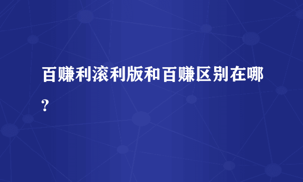 百赚利滚利版和百赚区别在哪？