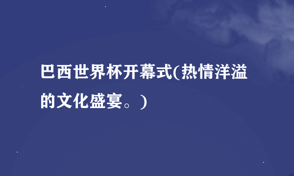 巴西世界杯开幕式(热情洋溢的文化盛宴。)