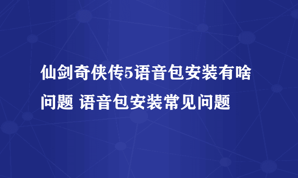 仙剑奇侠传5语音包安装有啥问题 语音包安装常见问题