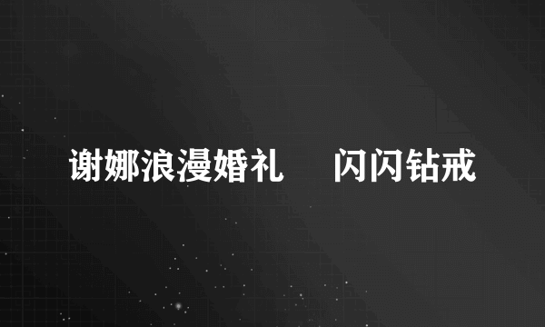 谢娜浪漫婚礼  闪闪钻戒