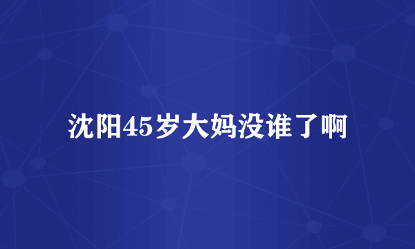 沈阳45岁大妈没谁了啊