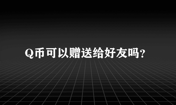 Q币可以赠送给好友吗？