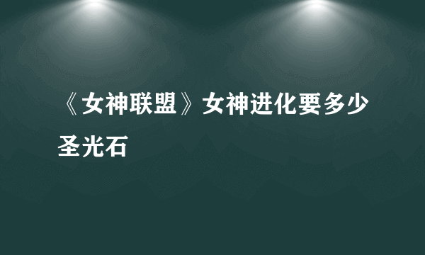 《女神联盟》女神进化要多少圣光石