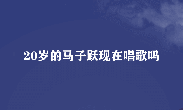 20岁的马子跃现在唱歌吗