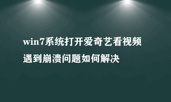 win7系统打开爱奇艺看视频遇到崩溃问题如何解决