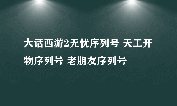 大话西游2无忧序列号 天工开物序列号 老朋友序列号