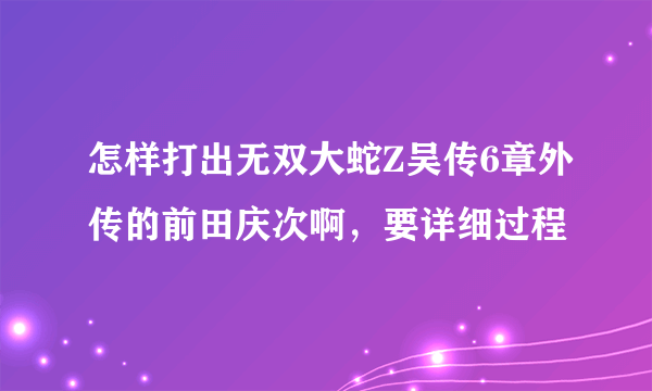 怎样打出无双大蛇Z吴传6章外传的前田庆次啊，要详细过程