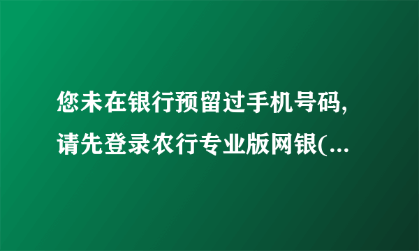 您未在银行预留过手机号码,请先登录农行专业版网银(USBKEY)修改客户信息