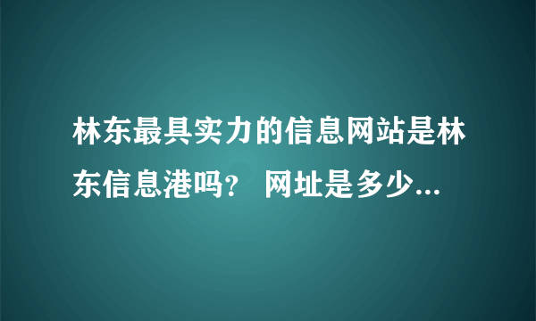 林东最具实力的信息网站是林东信息港吗？ 网址是多少？详细介绍下。。。。谢谢.....