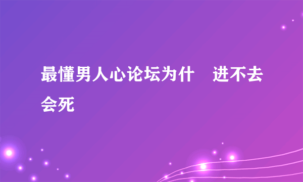 最懂男人心论坛为什黱进不去会死