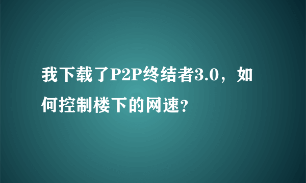 我下载了P2P终结者3.0，如何控制楼下的网速？