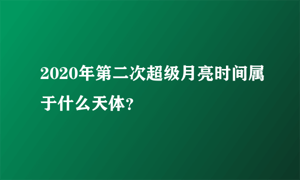 2020年第二次超级月亮时间属于什么天体？