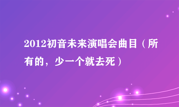 2012初音未来演唱会曲目（所有的，少一个就去死）