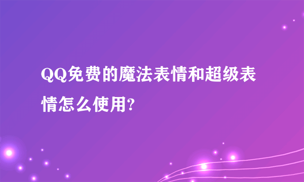 QQ免费的魔法表情和超级表情怎么使用?