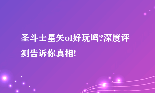 圣斗士星矢ol好玩吗?深度评测告诉你真相!