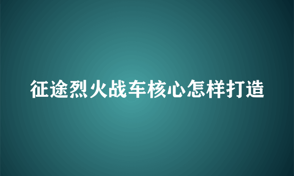 征途烈火战车核心怎样打造