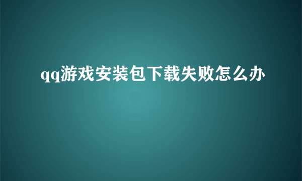 qq游戏安装包下载失败怎么办