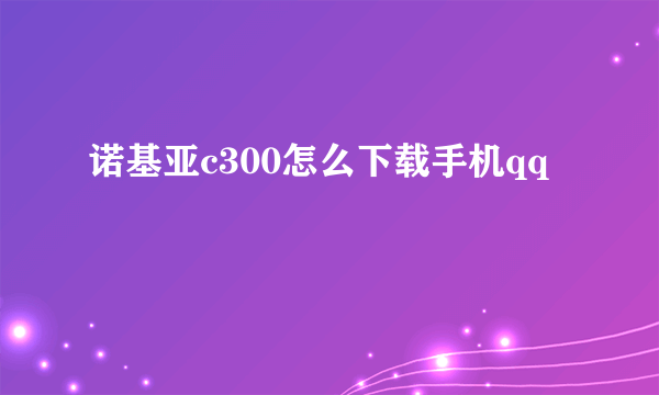 诺基亚c300怎么下载手机qq