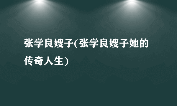 张学良嫂子(张学良嫂子她的传奇人生)