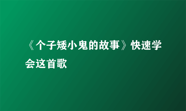 《个子矮小鬼的故事》快速学会这首歌