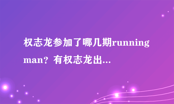 权志龙参加了哪几期runningman？有权志龙出演的runni