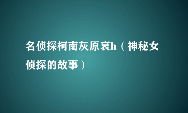 名侦探柯南灰原哀h（神秘女侦探的故事）