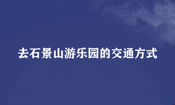 去石景山游乐园的交通方式