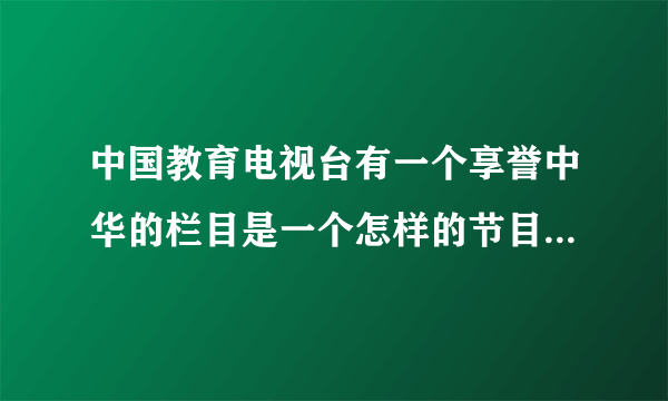 中国教育电视台有一个享誉中华的栏目是一个怎样的节目 ，靠谱吗？