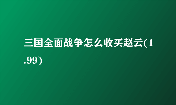 三国全面战争怎么收买赵云(1.99)