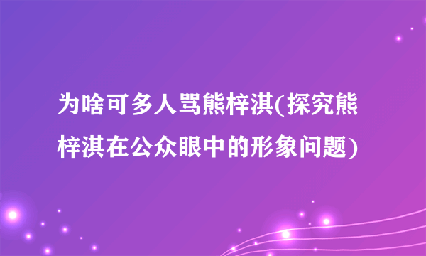 为啥可多人骂熊梓淇(探究熊梓淇在公众眼中的形象问题)