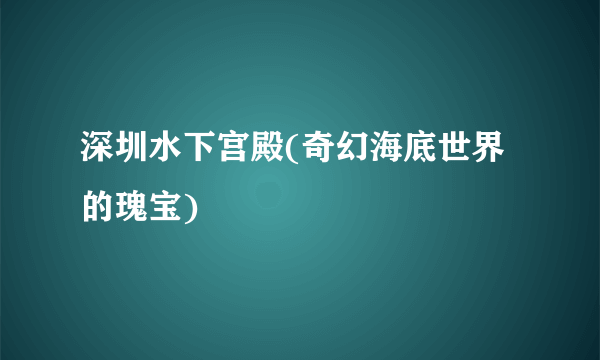 深圳水下宫殿(奇幻海底世界的瑰宝)