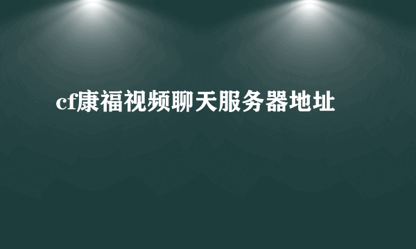 cf康福视频聊天服务器地址